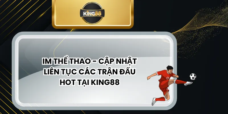 IM Thể Thao - Cập Nhật Liên Tục Các Trận Đấu Hot Tại KING88