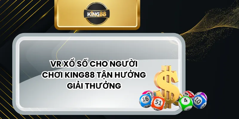 VR Xổ Số Cho Người Chơi KING88 Tận Hưởng Giải Thưởng