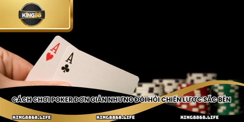 Cách chơi Poker đơn giản nhưng đòi hỏi chiến lược sắc bén