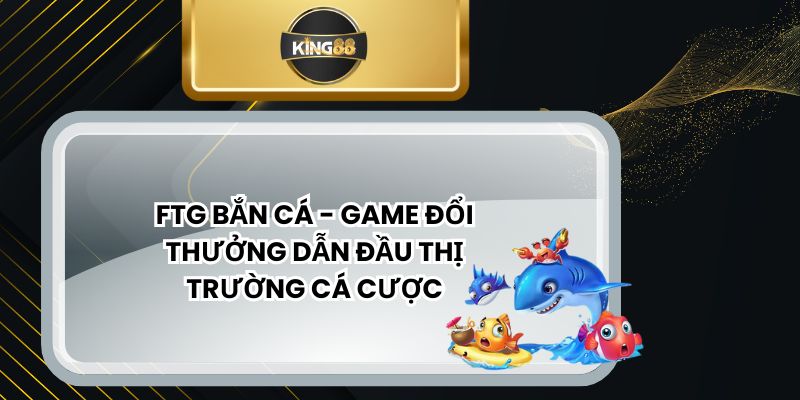 FTG Bắn Cá - Game Đổi Thưởng Dẫn Đầu Thị Trường Cá Cược