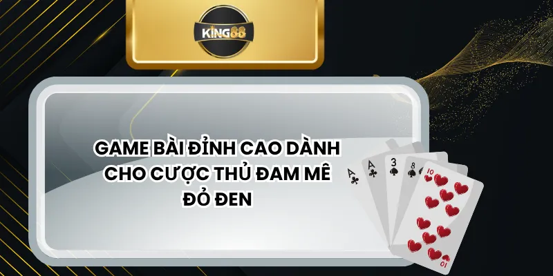 Game Bài Đỉnh Cao Dành Cho Cược Thủ Đam Mê Đỏ Đen