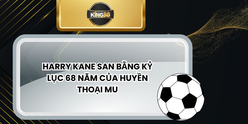 Harry Kane San Bằng Kỷ Lục 68 Năm Của Huyền Thoại Mu
