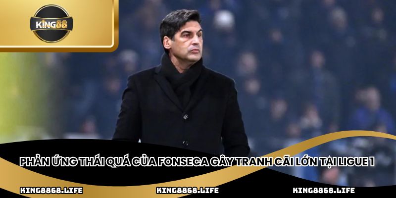 Phản ứng thái quá của Fonseca gây tranh cãi lớn tại Ligue 1