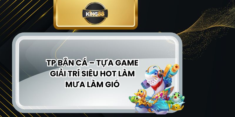 TP Bắn Cá – Tựa Game Giải Trí Siêu Hot Làm Mưa Làm Gió